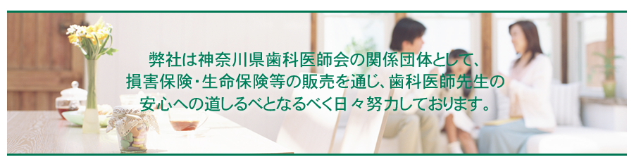 弊社は神奈川県歯科医師会の関係団体として、損害保険・生命保険の販売を通じ、歯科医師先生の安心への道しるべとなるべく日々努力しております。